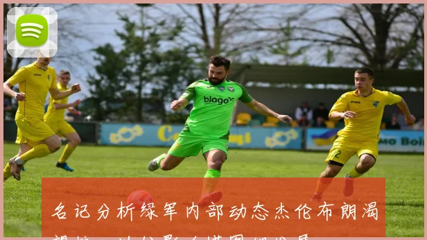 名记分析绿军内部动态杰伦布朗渴望核心地位影响塔图姆发展