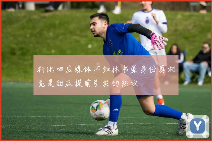 科比回应媒体不知林书豪身份真相竟是甜瓜提前引发的热议