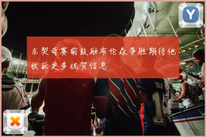 东契奇赛前鼓励布伦森争胜期待他收获更多祝贺信息