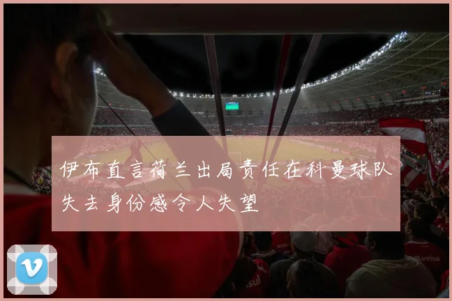 伊布直言荷兰出局责任在科曼球队失去身份感令人失望