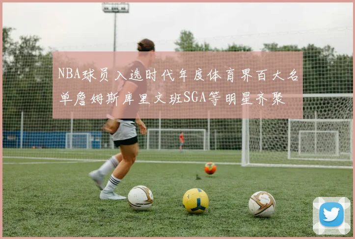 NBA球员入选时代年度体育界百大名单詹姆斯库里文班SGA等明星齐聚