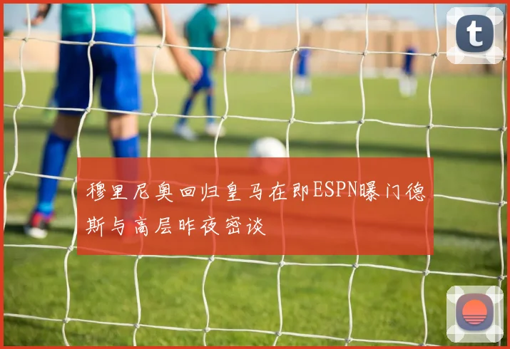 穆里尼奥回归皇马在即ESPN曝门德斯与高层昨夜密谈