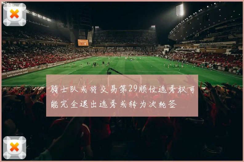 骑士队或将交易第29顺位选秀权可能完全退出选秀或转为次轮签