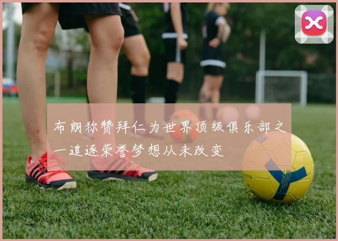 布朗称赞拜仁为世界顶级俱乐部之一追逐荣誉梦想从未改变