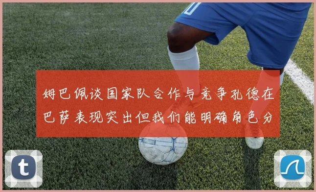 姆巴佩谈国家队合作与竞争孔德在巴萨表现突出但我们能明确角色分工