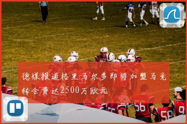 德媒报道格里马尔多即将加盟马竞转会费达2500万欧元