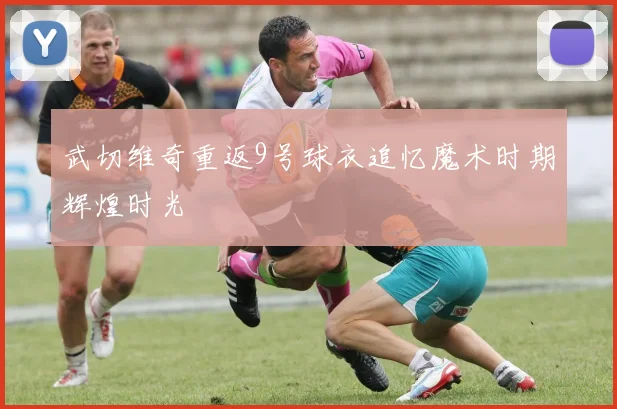 武切维奇重返9号球衣追忆魔术时期辉煌时光