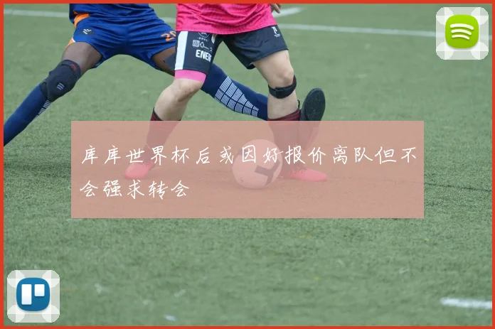 库库世界杯后或因好报价离队但不会强求转会