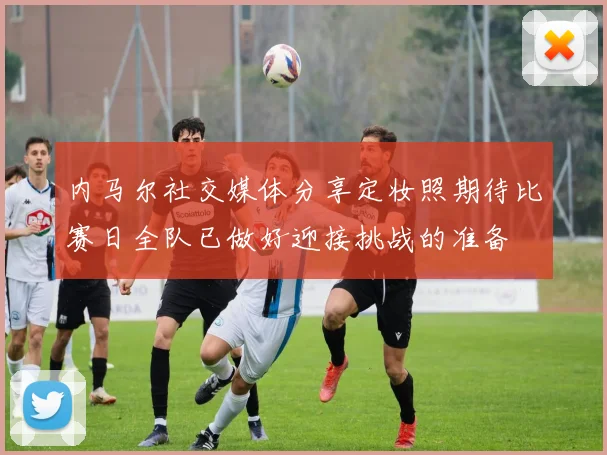 内马尔社交媒体分享定妆照期待比赛日全队已做好迎接挑战的准备