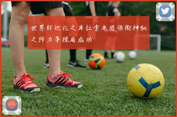 世界杯巡礼之库拉索老将领衔神秘之师力争搅局成功