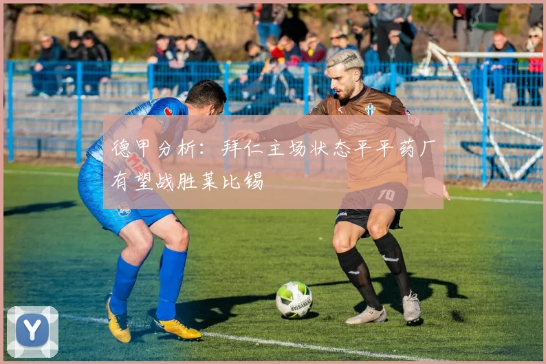 德甲分析：拜仁主场状态平平药厂有望战胜莱比锡