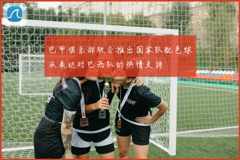 巴甲俱乐部联合推出国家队配色球衣表达对巴西队的热情支持